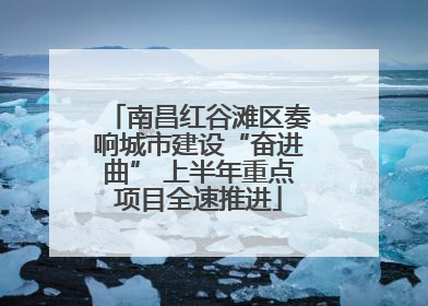 南昌红谷滩区奏响城市建设“奋进曲” 上半年重点项目全速推进